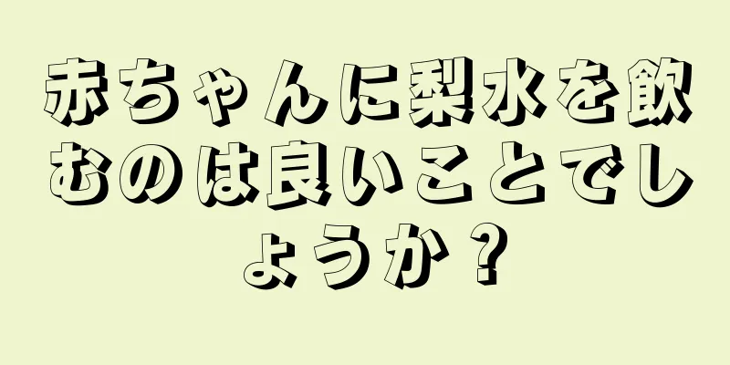 赤ちゃんに梨水を飲むのは良いことでしょうか？