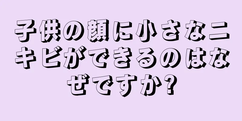 子供の顔に小さなニキビができるのはなぜですか?