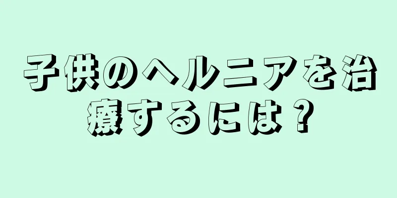 子供のヘルニアを治療するには？