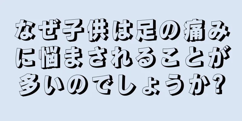 なぜ子供は足の痛みに悩まされることが多いのでしょうか?