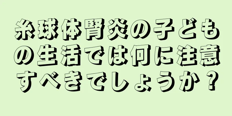 糸球体腎炎の子どもの生活では何に注意すべきでしょうか？