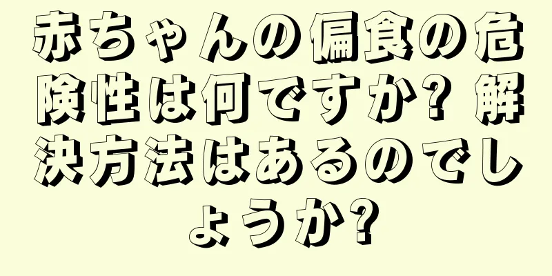 赤ちゃんの偏食の危険性は何ですか? 解決方法はあるのでしょうか?
