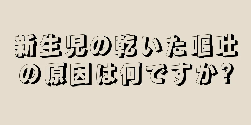 新生児の乾いた嘔吐の原因は何ですか?