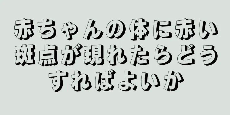 赤ちゃんの体に赤い斑点が現れたらどうすればよいか
