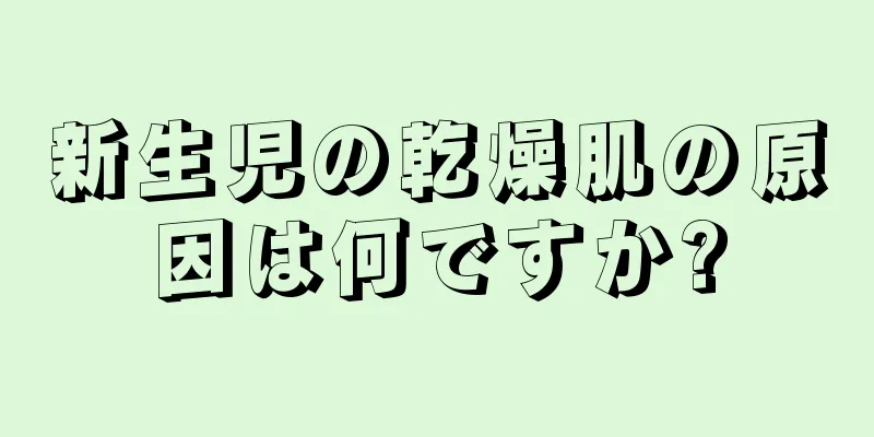 新生児の乾燥肌の原因は何ですか?