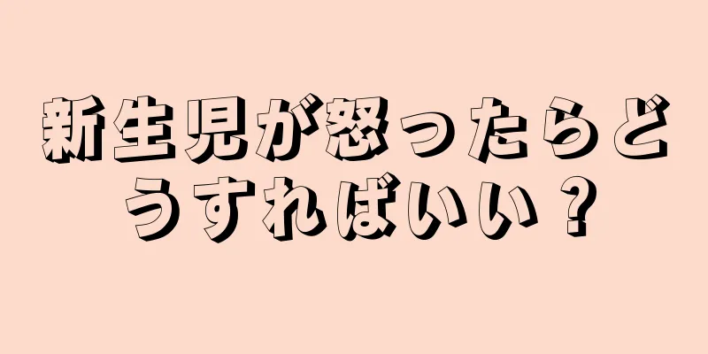 新生児が怒ったらどうすればいい？