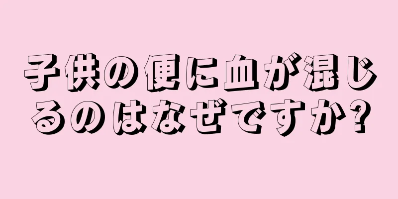 子供の便に血が混じるのはなぜですか?