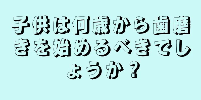 子供は何歳から歯磨きを始めるべきでしょうか？