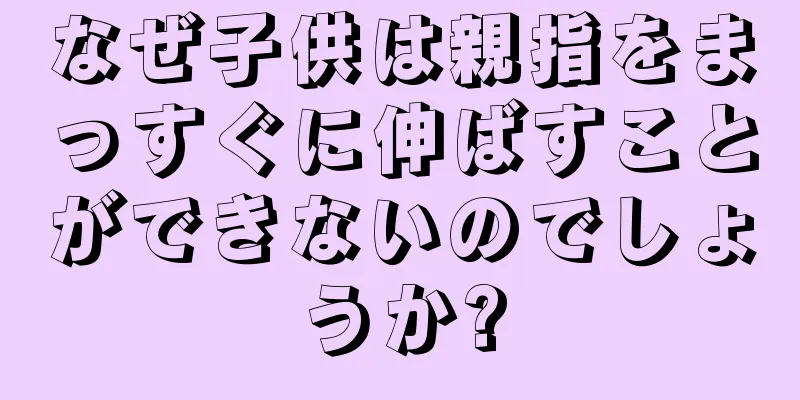 なぜ子供は親指をまっすぐに伸ばすことができないのでしょうか?
