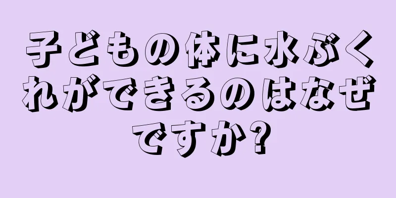 子どもの体に水ぶくれができるのはなぜですか?