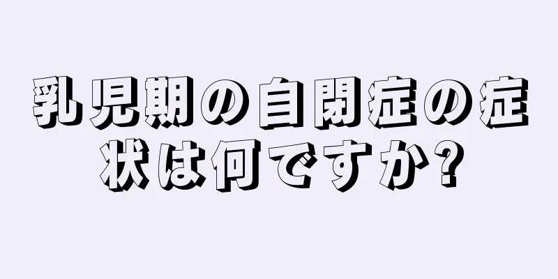 乳児期の自閉症の症状は何ですか?