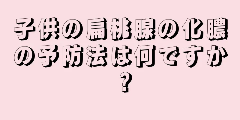 子供の扁桃腺の化膿の予防法は何ですか？
