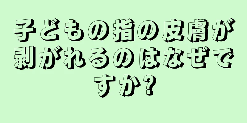 子どもの指の皮膚が剥がれるのはなぜですか?