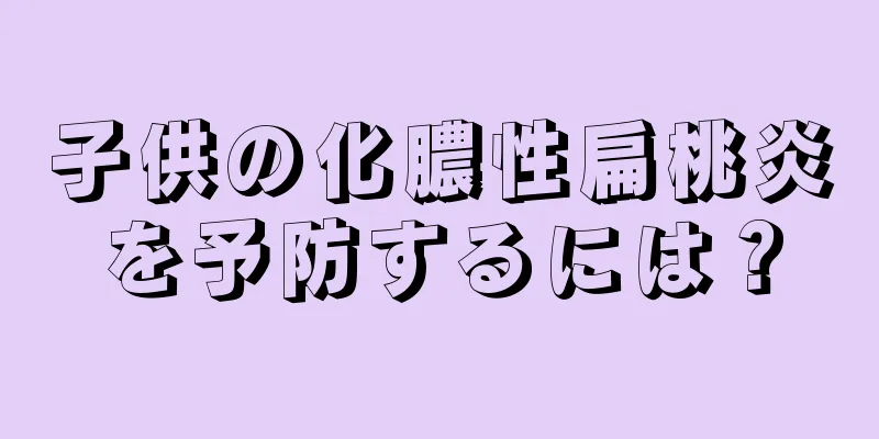 子供の化膿性扁桃炎を予防するには？