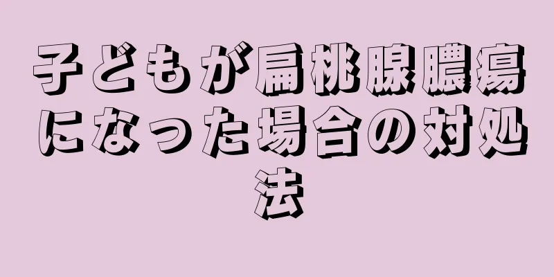 子どもが扁桃腺膿瘍になった場合の対処法