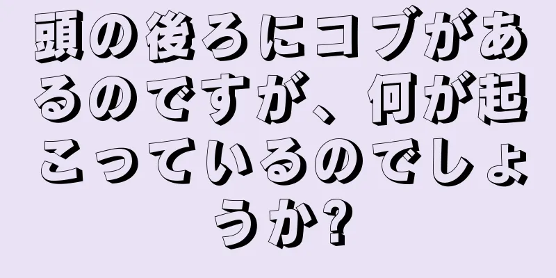 頭の後ろにコブがあるのですが、何が起こっているのでしょうか?