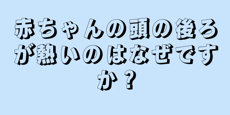赤ちゃんの頭の後ろが熱いのはなぜですか？