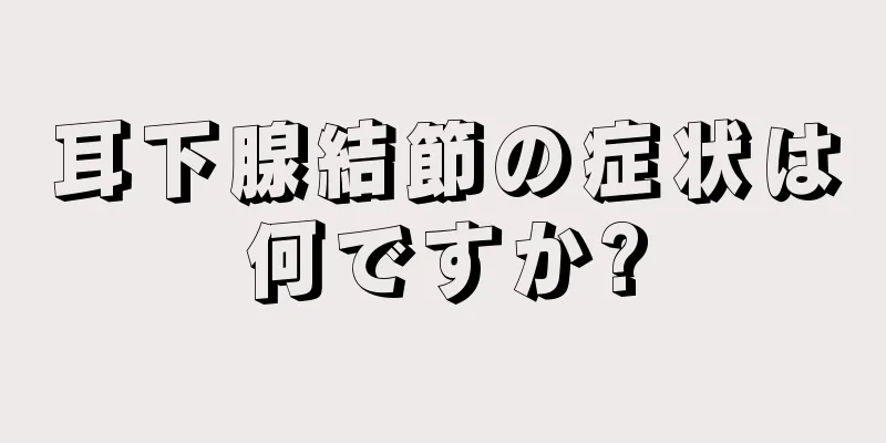 耳下腺結節の症状は何ですか?
