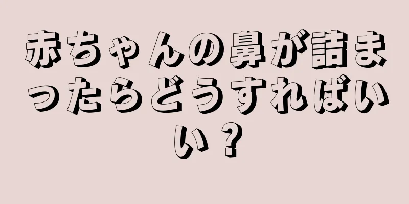 赤ちゃんの鼻が詰まったらどうすればいい？