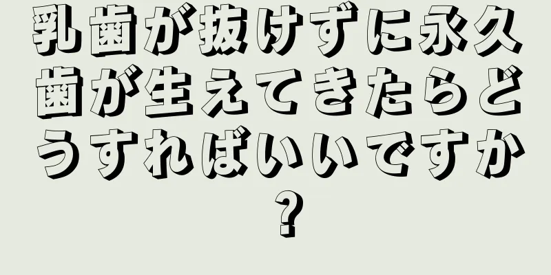 乳歯が抜けずに永久歯が生えてきたらどうすればいいですか？