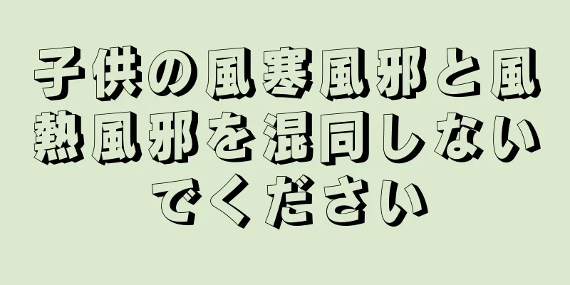 子供の風寒風邪と風熱風邪を混同しないでください