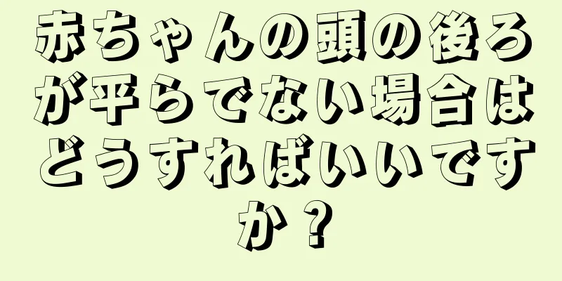 赤ちゃんの頭の後ろが平らでない場合はどうすればいいですか？