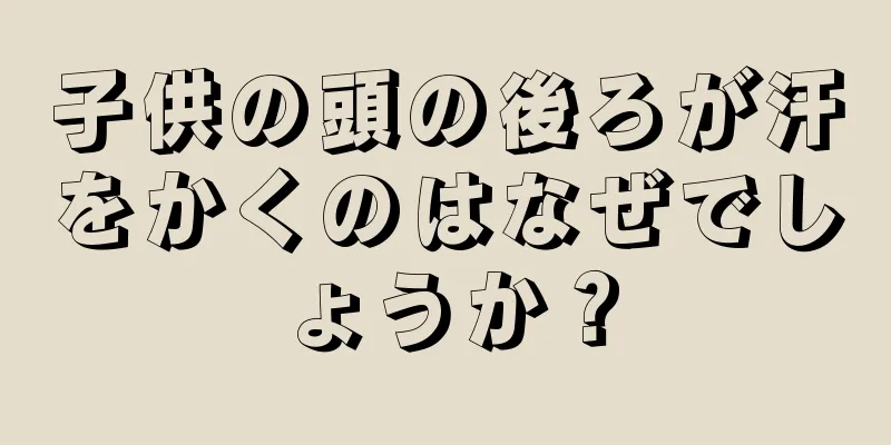 子供の頭の後ろが汗をかくのはなぜでしょうか？