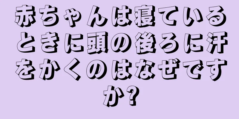 赤ちゃんは寝ているときに頭の後ろに汗をかくのはなぜですか?