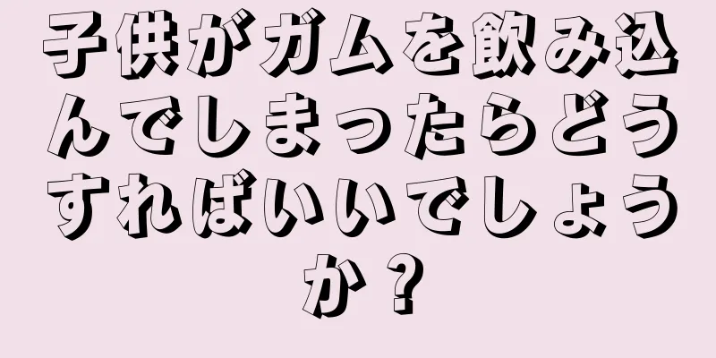 子供がガムを飲み込んでしまったらどうすればいいでしょうか？