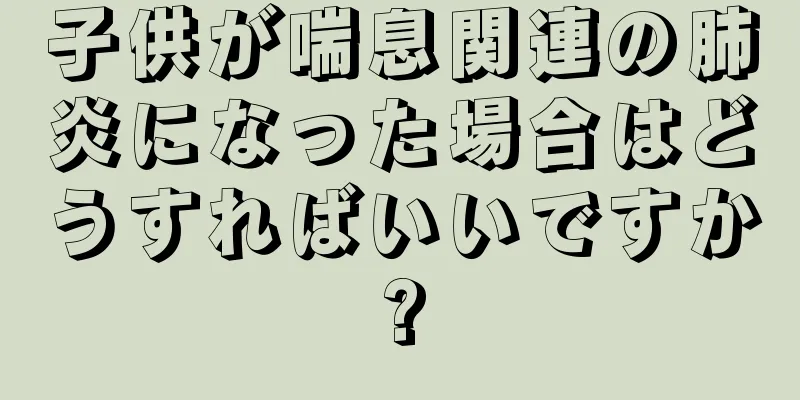 子供が喘息関連の肺炎になった場合はどうすればいいですか?