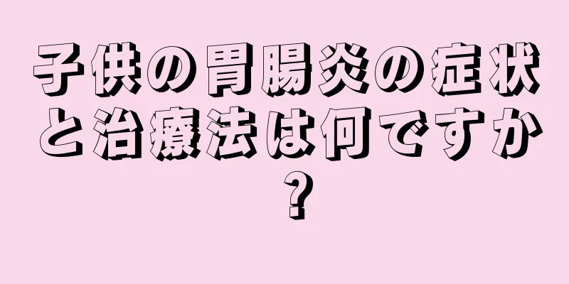 子供の胃腸炎の症状と治療法は何ですか？