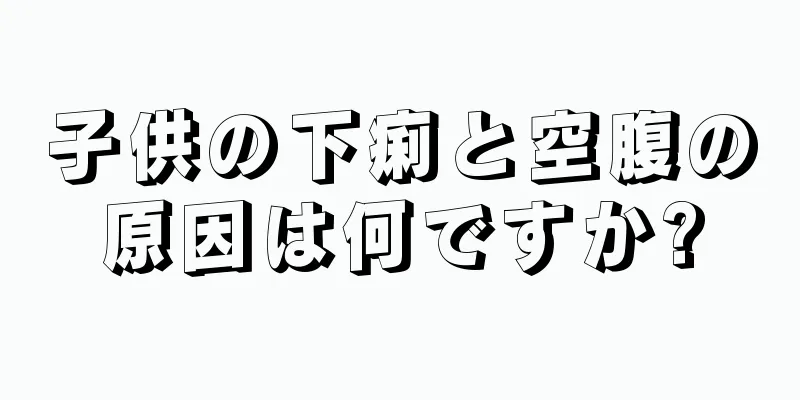 子供の下痢と空腹の原因は何ですか?