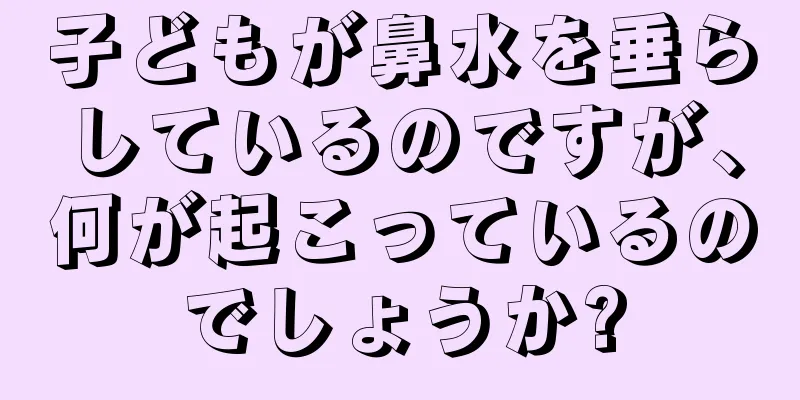 子どもが鼻水を垂らしているのですが、何が起こっているのでしょうか?