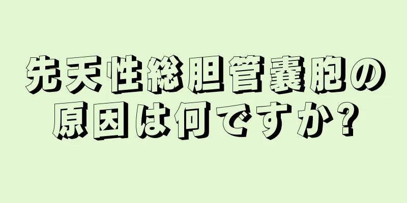 先天性総胆管嚢胞の原因は何ですか?