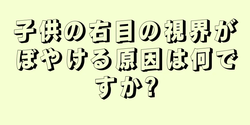 子供の右目の視界がぼやける原因は何ですか?