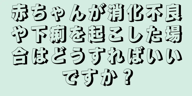 赤ちゃんが消化不良や下痢を起こした場合はどうすればいいですか？