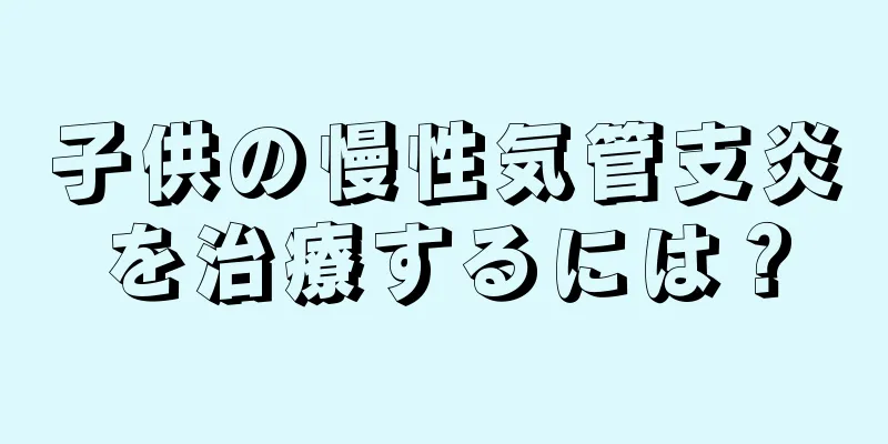 子供の慢性気管支炎を治療するには？