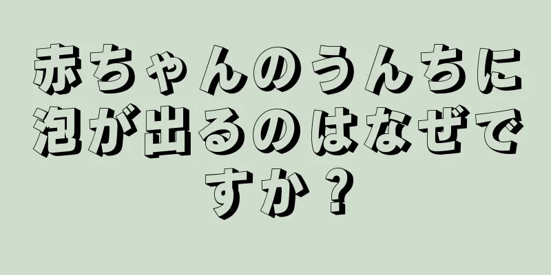 赤ちゃんのうんちに泡が出るのはなぜですか？