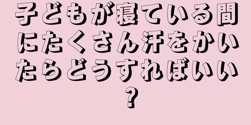 子どもが寝ている間にたくさん汗をかいたらどうすればいい？