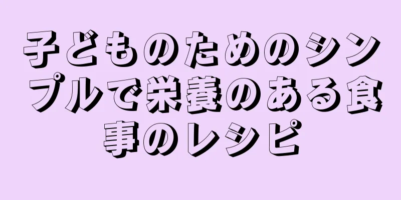 子どものためのシンプルで栄養のある食事のレシピ