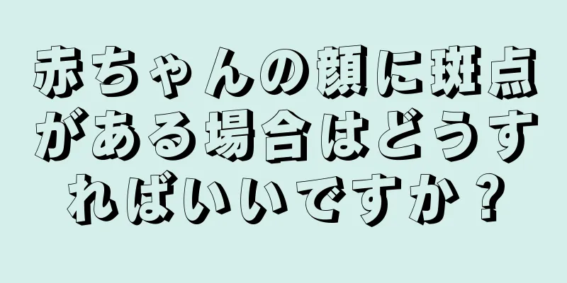赤ちゃんの顔に斑点がある場合はどうすればいいですか？