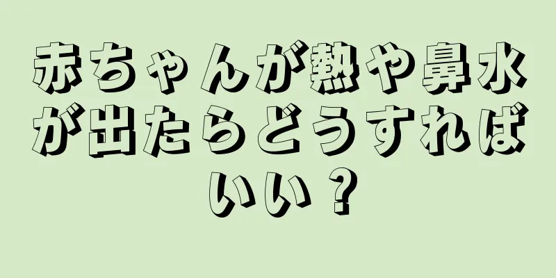 赤ちゃんが熱や鼻水が出たらどうすればいい？