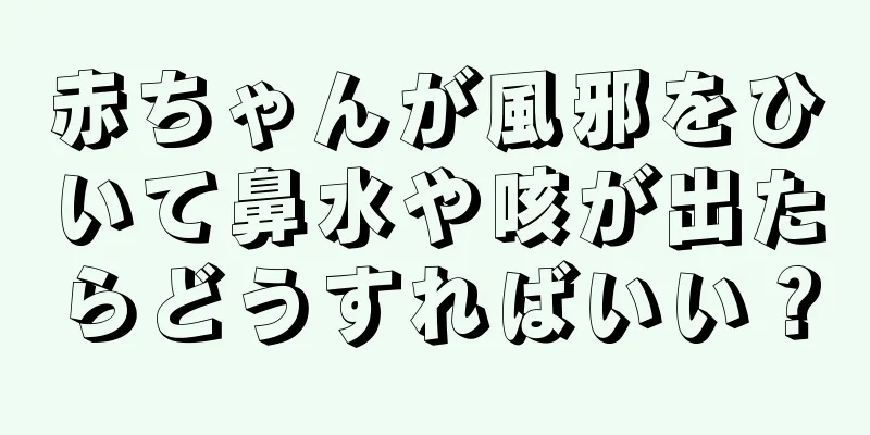 赤ちゃんが風邪をひいて鼻水や咳が出たらどうすればいい？