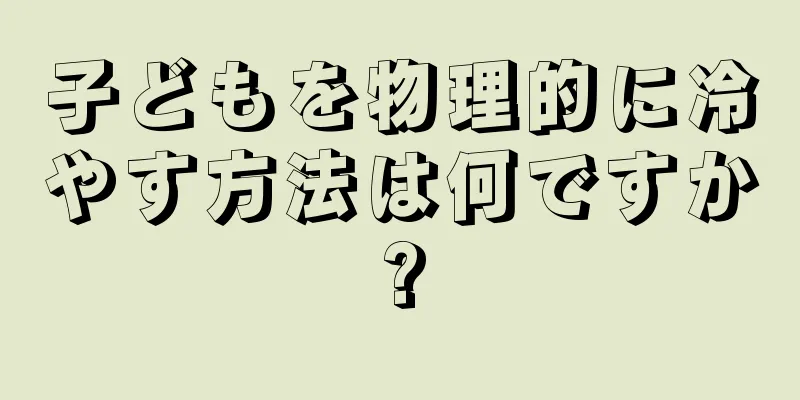 子どもを物理的に冷やす方法は何ですか?