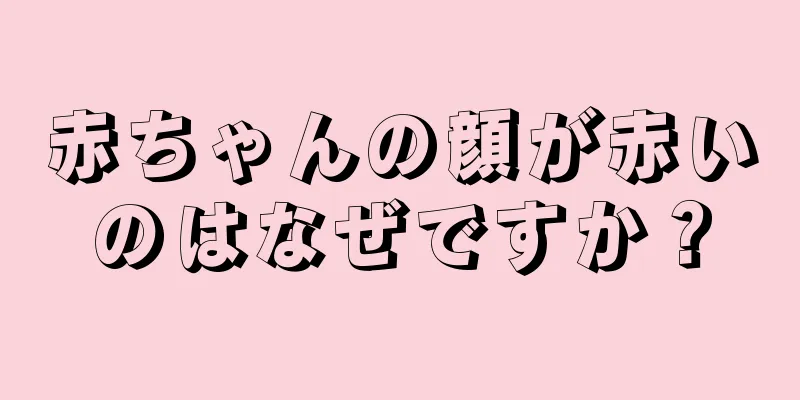 赤ちゃんの顔が赤いのはなぜですか？