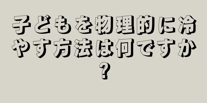 子どもを物理的に冷やす方法は何ですか?