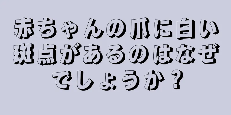 赤ちゃんの爪に白い斑点があるのはなぜでしょうか？