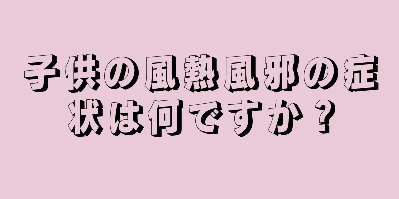 子供の風熱風邪の症状は何ですか？