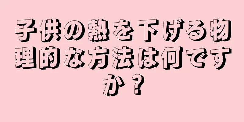 子供の熱を下げる物理的な方法は何ですか？