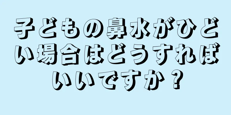 子どもの鼻水がひどい場合はどうすればいいですか？